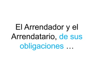 El Arrendador y el
Arrendatario, de sus
obligaciones …
 