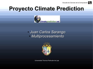 Escuela de Ciencias de la Computación




Proyecto Climate Prediction


      ●    Juan Carlos Sarango
          ● Multiprocesamiento




             Universidad Técnica Particular de Loja
 