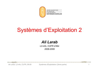 Systèmes d’Exploitation 2
Systèmes d’Exploitation 2
Ali Larab, L2-info, CUFR, 08-09 Systèmes d'Exploitation (2ème partie) 1
Ali Larab
L2-info, CUFR d’Albi
2008-2009
 
