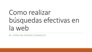 Como realizar
búsquedas efectivas en
la web
M. CAROLINA MENDEZ GONZALEZ
 