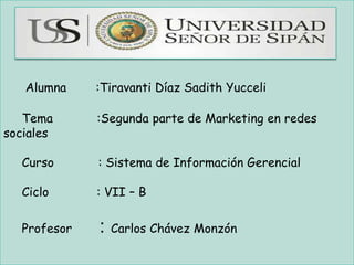 Alumna :Tiravanti Díaz Sadith Yucceli
Tema :Segunda parte de Marketing en redes
sociales
Curso : Sistema de Información Gerencial
Ciclo : VII – B
Profesor : Carlos Chávez Monzón
 