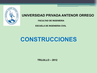 UNIVERSIDAD PRIVADA ANTENOR ORREGO
FACULTAD DE INGENIERIA
ESCUELA DE INGENIERIA CIVIL
CONSTRUCCIONES
TRUJILLO – 2012
 