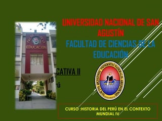 UNIVERSIDAD NACIONAL DE SAN
AGUSTÍN
FACULTAD DE CIENCIAS DE LA
EDUCACIÓN
GESTIÓN EDUCATIVA II
Arequipa-Perú
2017
CURSO :HISTORIA DEL PERÚ EN EL CONTEXTO
MUNDIAL IV
 