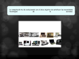 La computación ha ido evolucionado con el único objetivo de satisfacer las necesidades
tecnologías
de
la
sociedad.

 