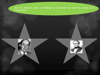 Así Von Neumann, junto con Babbage se consideran hoy como los padres de la

Computación.

 