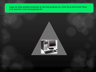 Luego de estos grandes progresos se dan mas progreso no a nivel de su estructura física
si no mas bien a nivel de programación.

 