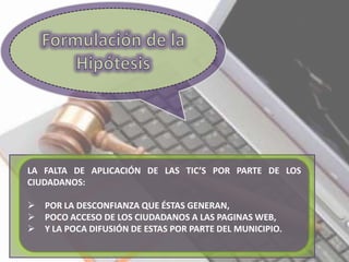 LA FALTA DE APLICACIÓN DE LAS TIC’S POR PARTE DE LOS
CIUDADANOS:
 POR LA DESCONFIANZA QUE ÉSTAS GENERAN,
 POCO ACCESO DE LOS CIUDADANOS A LAS PAGINAS WEB,
 Y LA POCA DIFUSIÓN DE ESTAS POR PARTE DEL MUNICIPIO.
 