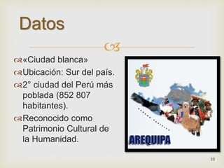  
Datos 
«Ciudad blanca» 
Ubicación: Sur del país. 
2° ciudad del Perú más 
poblada (852 807 
habitantes). 
Reconocido como 
Patrimonio Cultural de 
la Humanidad. 
10 
 