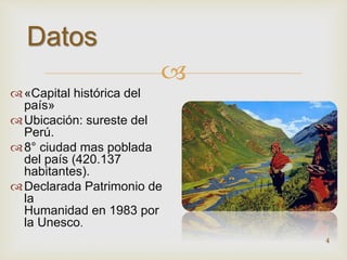 
Datos 
«Capital histórica del 
país» 
Ubicación: sureste del 
Perú. 
8° ciudad mas poblada 
del país (420.137 
habitantes). 
Declarada Patrimonio de 
la 
Humanidad en 1983 por 
la Unesco. 
4 
 