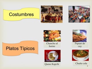Costumbres 
Platos Típicos 
Chancho al 
horno 
Pepian de 
cuy 
Queso Kapchi Chuño cola 
6 
 