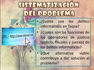 • ¿Cuáles son los delitos
informáticos en Tacna?
• ¿Cuáles son las funciones de
los operadores de justicia
(policía, fiscales y jueces) de
los delitos informáticos?
• ¿Qué alternativa viable
contribuye a dar solución al
problema?
 