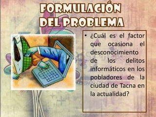 • ¿Cuál es el factor
que ocasiona el
desconocimiento
de los delitos
informáticos en los
pobladores de la
ciudad de Tacna en
la actualidad?
 