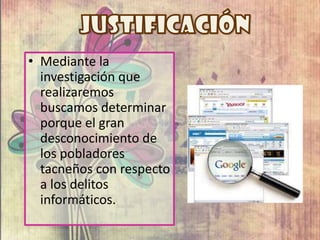 • Mediante la
investigación que
realizaremos
buscamos determinar
porque el gran
desconocimiento de
los pobladores
tacneños con respecto
a los delitos
informáticos.
 