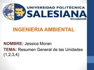 INGENIERIA AMBIENTAL
NOMBRE: Jessica Moran
TEMA: Resumen General de las Unidades
(1,2,3,4)
 