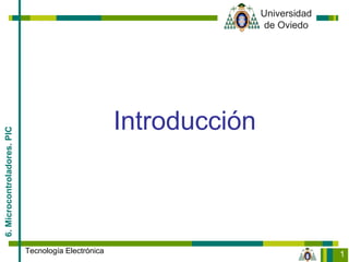 1
Universidad
de Oviedo
6.Microcontroladores.PIC
Tecnología Electrónica
Introducción
 