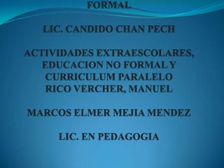 SEMINARIO DE EDUCACIÓN NO FORMALLIC. CANDIDO CHAN PECHACTIVIDADES EXTRAESCOLARES, EDUCACION NO FORMAL Y CURRICULUM PARALELO RICO VERCHER, MANUELMARCOS ELMER MEJIA MENDEZLIC. EN PEDAGOGIA 