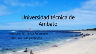 Universidad técnica de
Ambato
Nombre: Fernanda Pulamarin
Tema: Las islas galápagos
 