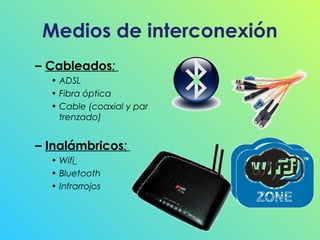 Medios de interconexión
– Cableados:
• ADSL
• Fibra óptica
• Cable (coaxial y par
trenzado)

– Inalámbricos:
• Wifi
• Bluetooth
• Infrarrojos

 