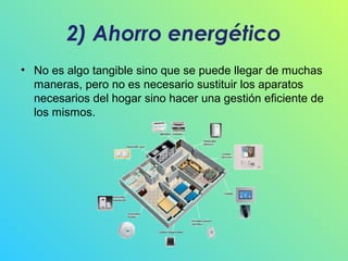 2) Ahorro energético
• No es algo tangible sino que se puede llegar de muchas
maneras, pero no es necesario sustituir los aparatos
necesarios del hogar sino hacer una gestión eficiente de
los mismos.

 