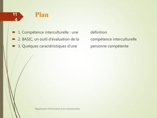 Plan
 1. Compétence interculturelle : une définition
 2. BASIC, un outil d’évaluation de la compétence interculturelle
 3. Quelques caractéristiques d’une personne compétente
Département d'information et de communication
11
4
 