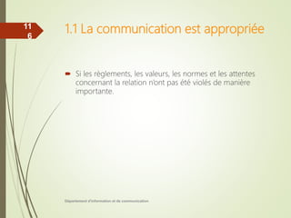 1.1 La communication est appropriée
 Si les règlements, les valeurs, les normes et les attentes
concernant la relation n’ont pas été violés de manière
importante.
Département d'information et de communication
11
6
 
