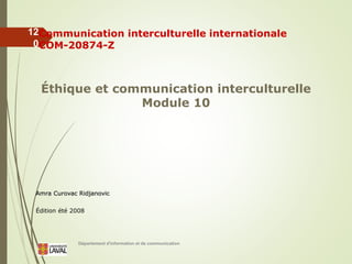 Département d'information et de communication
12
0
Communication interculturelle internationale
COM-20874-Z
Éthique et communication interculturelle
Module 10
Amra Curovac Ridjanovic
Édition été 2008
 