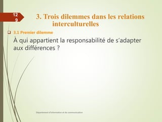 3. Trois dilemmes dans les relations
interculturelles
 3.1 Premier dilemme
À qui appartient la responsabilité de s’adapter
aux différences ?
Département d'information et de communication
12
9
 