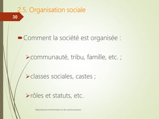 Département d'information et de communication
30
2.5. Organisation sociale
Comment la société est organisée :
communauté, tribu, famille, etc. ;
classes sociales, castes ;
rôles et statuts, etc.
 