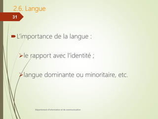 2.6. Langue
L’importance de la langue :
le rapport avec l’identité ;
langue dominante ou minoritaire, etc.
Département d'information et de communication
31
 