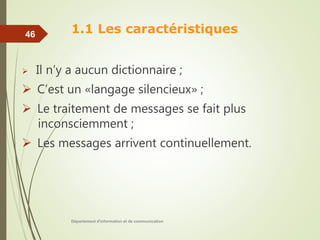 1.1 Les caractéristiques
 Il n’y a aucun dictionnaire ;
 C’est un «langage silencieux» ;
 Le traitement de messages se fait plus
inconsciemment ;
 Les messages arrivent continuellement.
Département d'information et de communication
46
 