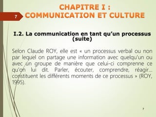 7
7
7
7
7
I.2. La communication en tant qu’un processus
(suite)
Selon Claude ROY, elle est « un processus verbal ou non
par lequel on partage une information avec quelqu'un ou
avec un groupe de manière que celui-ci comprenne ce
qu'on lui dit. Parler, écouter, comprendre, réagir...
constituent les différents moments de ce processus » (ROY,
1995).
 
