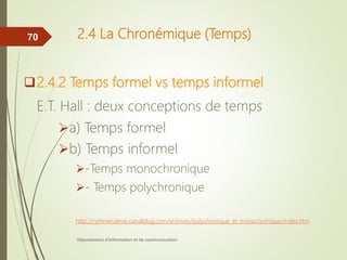 2.4 La Chronémique (Temps)
2.4.2 Temps formel vs temps informel
E.T. Hall : deux conceptions de temps
a) Temps formel
b) Temps informel
-Temps monochronique
- Temps polychronique
http://rythmesdevie.canalblog.com/archives/polychronique_et_monochronique/index.htm
Département d'information et de communication
70
 