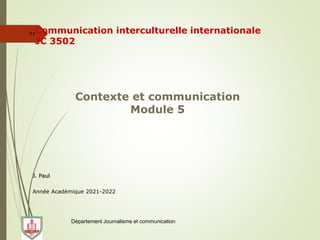 Département Journalisme et communication
71Communication interculturelle internationale
JC 3502
Contexte et communication
Module 5
J. Paul
Année Académique 2021-2022
 