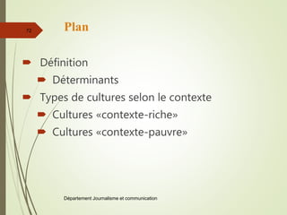 Plan
 Définition
 Déterminants
 Types de cultures selon le contexte
 Cultures «contexte-riche»
 Cultures «contexte-pauvre»
Département Journalisme et communication
72
 