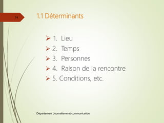 1.1 Déterminants
 1. Lieu
 2. Temps
 3. Personnes
 4. Raison de la rencontre
 5. Conditions, etc.
Département Journalisme et communication
74
 