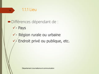1.1.1 Lieu
Différences dépendant de :
- Pays
- Région rurale ou urbaine
- Endroit privé ou publique, etc.
Département Journalisme et communication
75
 