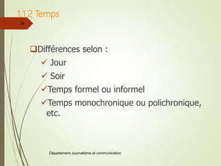 1.1.2 Temps
Différences selon :
 Jour
 Soir
Temps formel ou informel
Temps monochronique ou polichronique,
etc.
Département Journalisme et communication
76
 