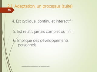 2.1. Adaptation, un processus (suite)
4. Est cyclique, continu et interactif ;
5. Est relatif, jamais complet ou fini ;
6. Implique des développements
personnels.
Département d'information et de communication
89
 