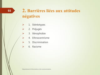 2. Barrières liées aux attitudes
négatives
 1. Stéréotypes
 2. Préjugés
 3. Xénophobie
 4. Ethnocentrisme
 5. Discrimination
 6. Racisme
Département d'information et de communication
93
 