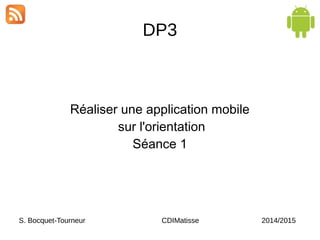 DP3
Réaliser une application mobile
sur l'orientation
Séance 1
S. Bocquet-Tourneur CDIMatisse 2014/2015
 