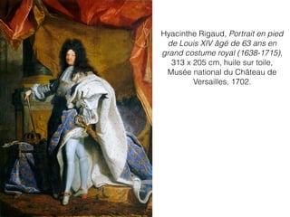 Hyacinthe Rigaud, Portrait en pied
de Louis XIV âgé de 63 ans en
grand costume royal (1638-1715),
313 x 205 cm, huile sur toile,
Musée national du Château de
Versailles, 1702.
 