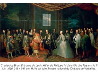 Charles Le Brun, Entrevue de Louis XIV et de Philippe IV dans l'île des Faisans, le 7
juin 1660, 348 x 597 cm, Huile sur toile, Musée national du Château de Versailles.
 