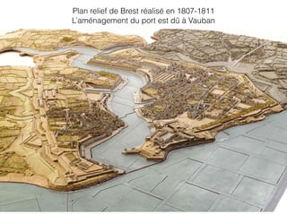 Plan relief de Brest réalisé en 1807-1811
L’aménagement du port est dû à Vauban
 