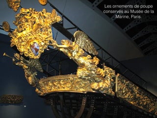 Les ornements de poupe
conservés au Musée de la
Marine, Paris.
 