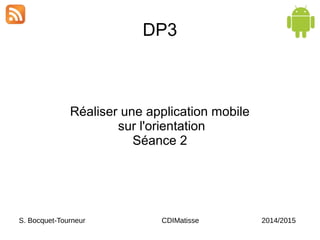 DP3
Réaliser une application mobile
sur l'orientation
Séance 2
S. Bocquet-Tourneur CDIMatisse 2014/2015
 