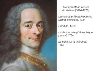 François-Marie Arouet
dit Voltaire (1694-1778)
Les lettres philosophiques ou
Lettres anglaises, 1734
Candide, 1759
Le dictionnaire philosophique
portatif, 1764
Le traité sur la tolérance,
1763
 