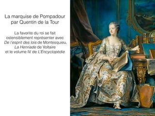 La marquise de Pompadour
par Quentin de la Tour
La favorite du roi se fait
ostensiblement représenter avec
De l’esprit des lois de Montesquieu,
La Henriade de Voltaire
et le volume IV de L’Encyclopédie
 