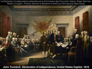 John Trumbull, Déclaration d’indépendance, United States Capitol, 1819
La Déclaration d’indépendance présentée par la Commission des Cinq (John Adams, Roger Sherman,
Robert Livingston, Thomas Jefferson et Benjamin Franklin) au Pennsylvania State House
 