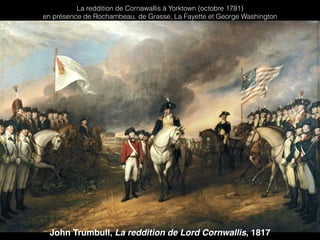 La reddition de Cornawallis à Yorktown (octobre 1781)
en présence de Rochambeau, de Grasse, La Fayette et George Washington
John Trumbull, La reddition de Lord Cornwallis, 1817
 