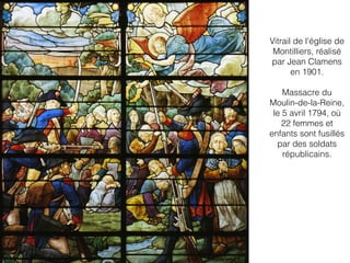 Vitrail de l'église de
Montilliers, réalisé
par Jean Clamens
en 1901.
Massacre du
Moulin-de-la-Reine,
le 5 avril 1794, où
22 femmes et
enfants sont fusillés
par des soldats
républicains.
 